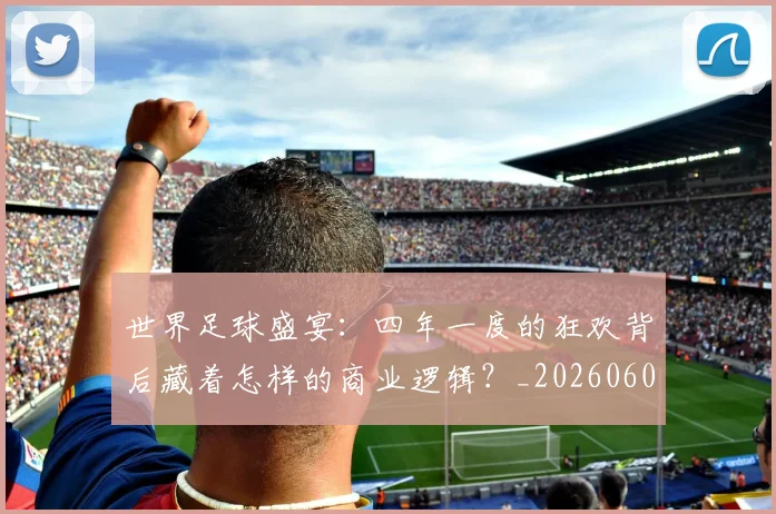 世界足球盛宴：四年一度的狂欢背后藏着怎样的商业逻辑？_20260609201539