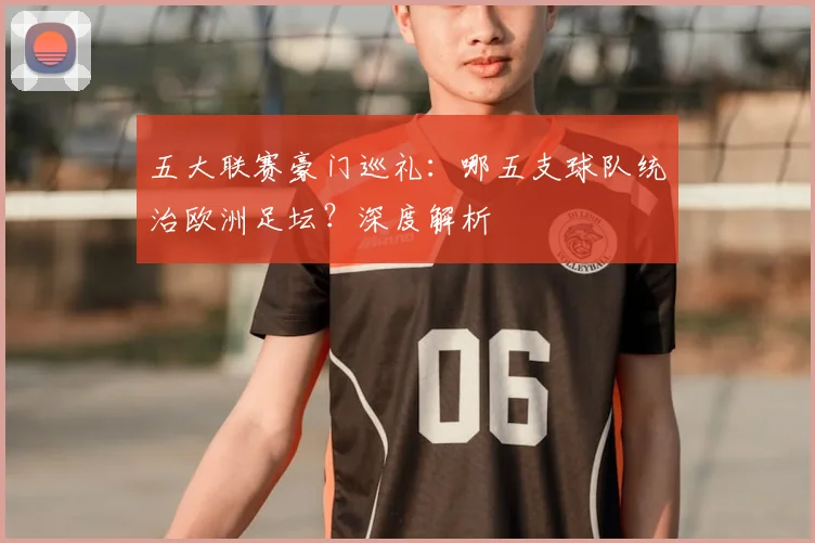 五大联赛豪门巡礼：哪五支球队统治欧洲足坛？深度解析