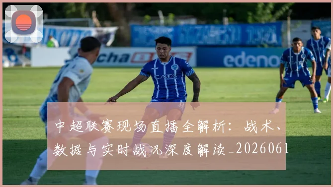中超联赛现场直播全解析:战术、数据与实时战况深度解读_20260611140809