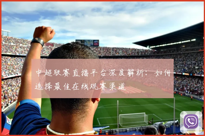 中超联赛直播平台深度解析:如何选择最佳在线观赛渠道