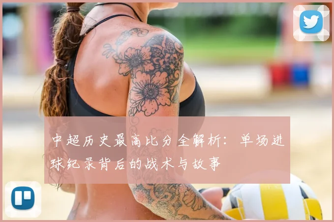 中超历史最高比分全解析:单场进球纪录背后的战术与故事