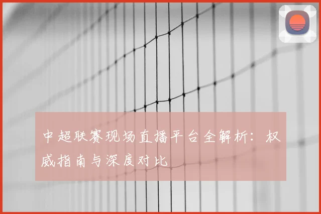 中超联赛现场直播平台全解析:权威指南与深度对比