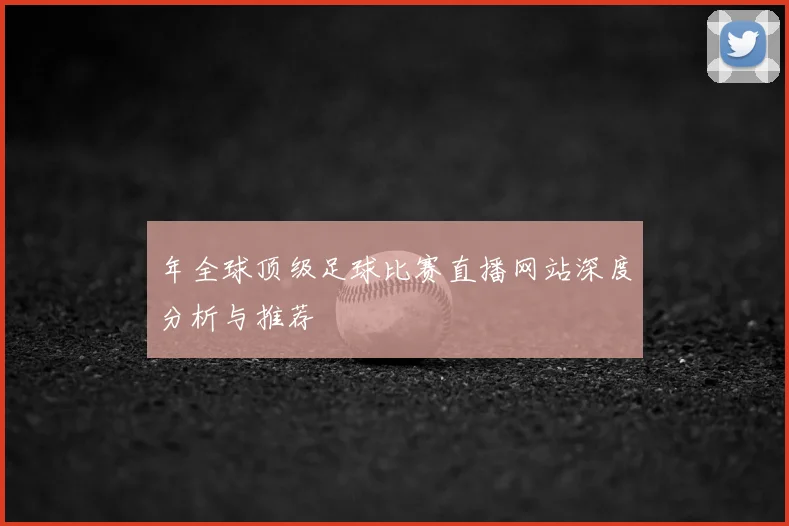 年全球顶级足球比赛直播网站深度分析与推荐