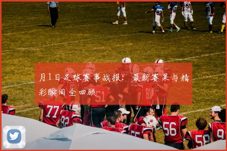 月1日足球赛事战报：最新赛果与精彩瞬间全回顾