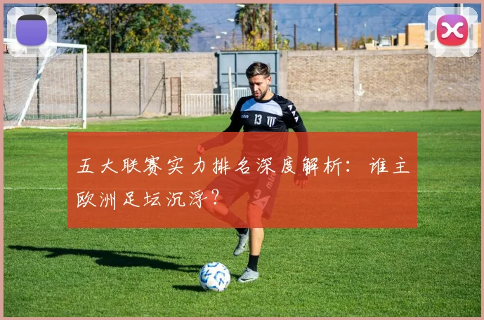 五大联赛实力排名深度解析:谁主欧洲足坛沉浮?