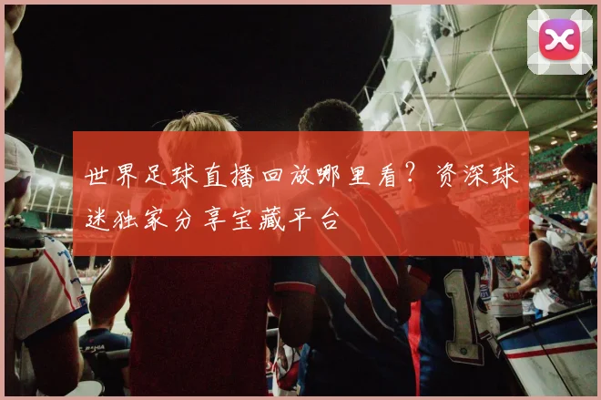 世界足球直播回放哪里看?资深球迷独家分享宝藏平台