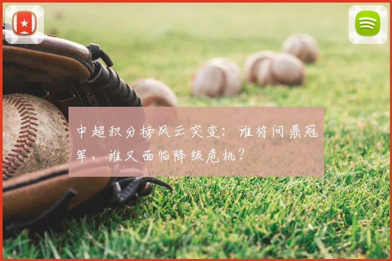 中超积分榜风云突变：谁将问鼎冠军，谁又面临降级危机？