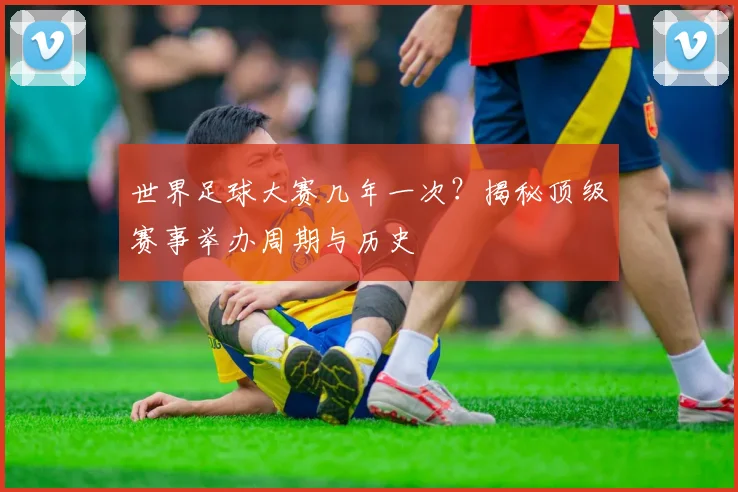世界足球大赛几年一次?揭秘顶级赛事举办周期与历史