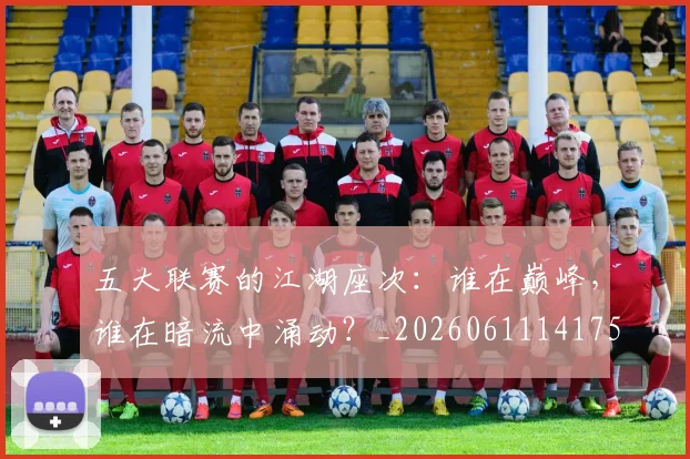 五大联赛的江湖座次:谁在巅峰,谁在暗流中涌动?_20260611141753