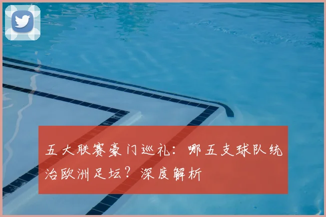 五大联赛豪门巡礼:哪五支球队统治欧洲足坛?深度解析