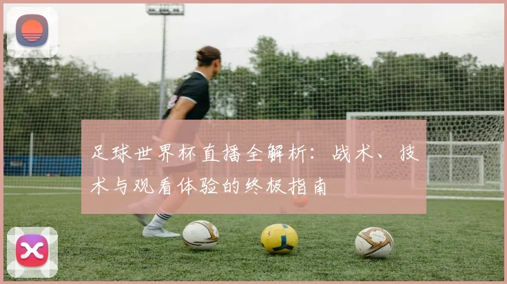 足球世界杯直播全解析：战术、技术与观看体验的终极指南