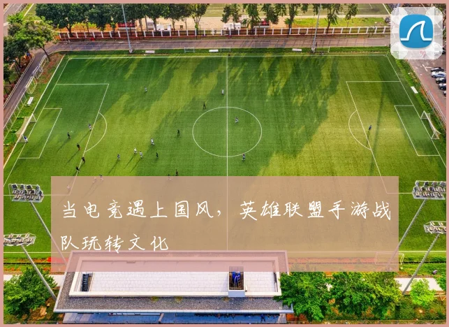 当电竞遇上国风，英雄联盟手游战队玩转文化