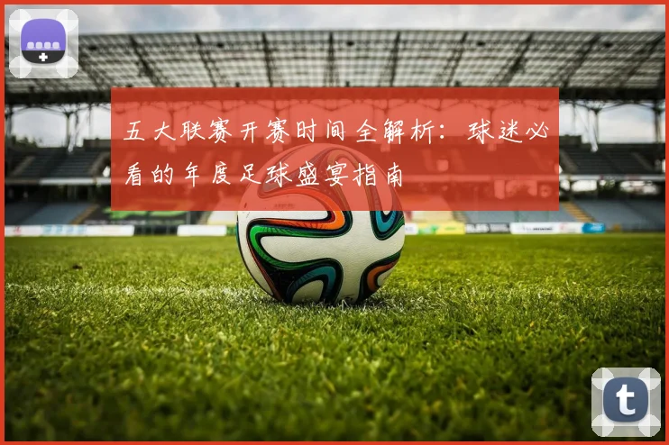 五大联赛开赛时间全解析：球迷必看的年度足球盛宴指南