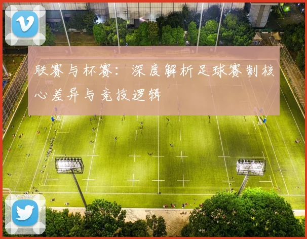 联赛与杯赛:深度解析足球赛制核心差异与竞技逻辑