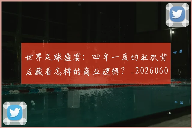 世界足球盛宴：四年一度的狂欢背后藏着怎样的商业逻辑？_20260609201539