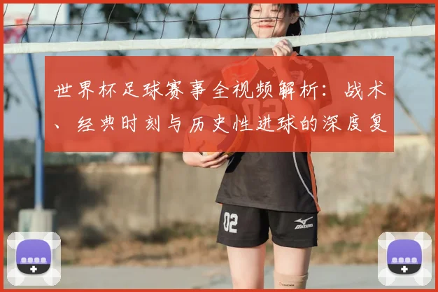 世界杯足球赛事全视频解析：战术、经典时刻与历史性进球的深度复盘_20260609201340