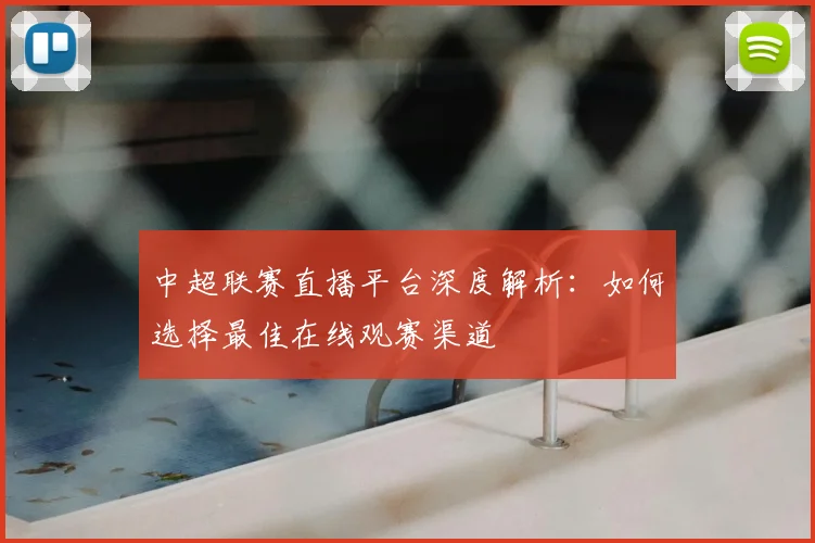 中超联赛直播平台深度解析:如何选择最佳在线观赛渠道