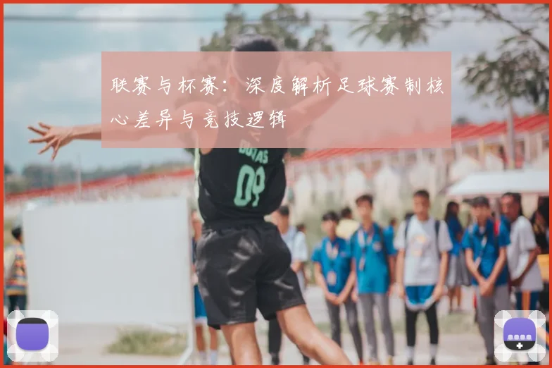 联赛与杯赛:深度解析足球赛制核心差异与竞技逻辑