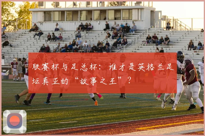 联赛杯与足总杯:谁才是英格兰足坛真正的“故事之王”?