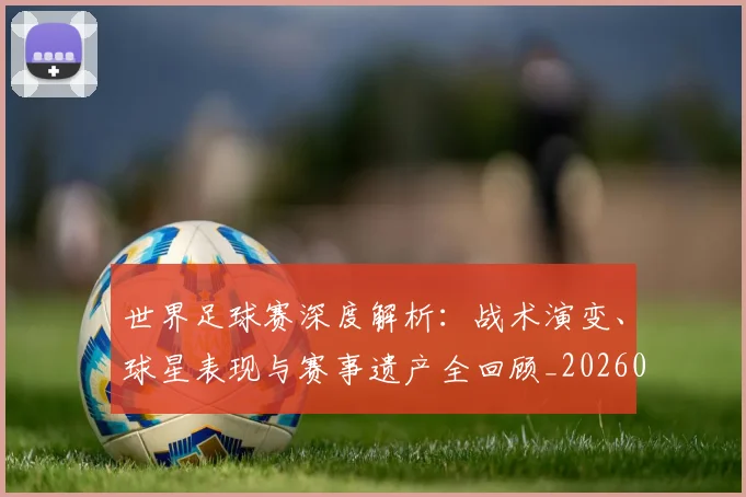 世界足球赛深度解析：战术演变、球星表现与赛事遗产全回顾_20260610190225