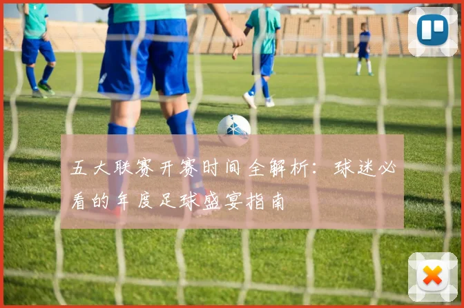 五大联赛开赛时间全解析:球迷必看的年度足球盛宴指南