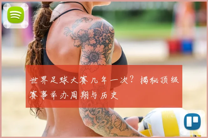 世界足球大赛几年一次?揭秘顶级赛事举办周期与历史