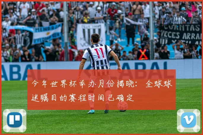 今年世界杯举办月份揭晓:全球球迷瞩目的赛程时间已确定