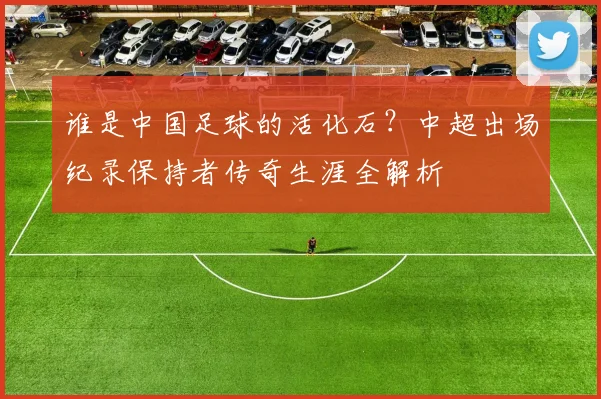 谁是中国足球的活化石?中超出场纪录保持者传奇生涯全解析