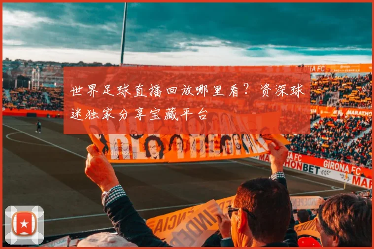 世界足球直播回放哪里看?资深球迷独家分享宝藏平台