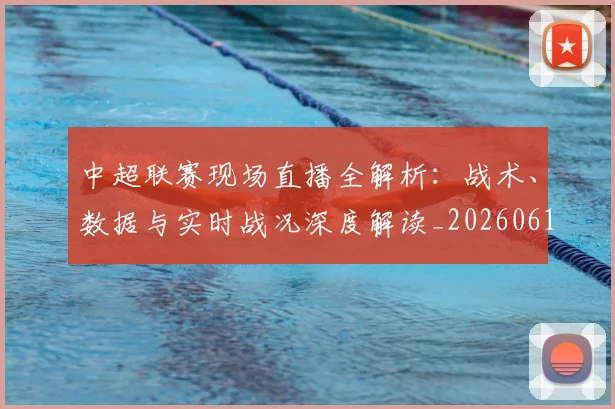 中超联赛现场直播全解析:战术、数据与实时战况深度解读_20260611140809