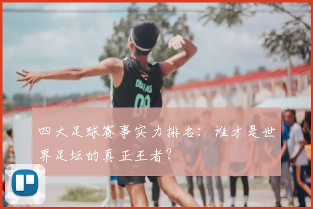 四大足球赛事实力排名:谁才是世界足坛的真正王者?