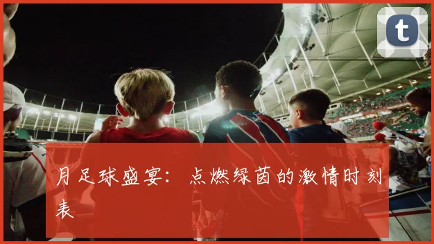 月足球盛宴：点燃绿茵的激情时刻表