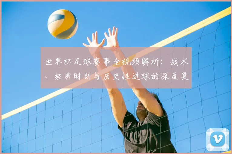 世界杯足球赛事全视频解析：战术、经典时刻与历史性进球的深度复盘_20260609201340