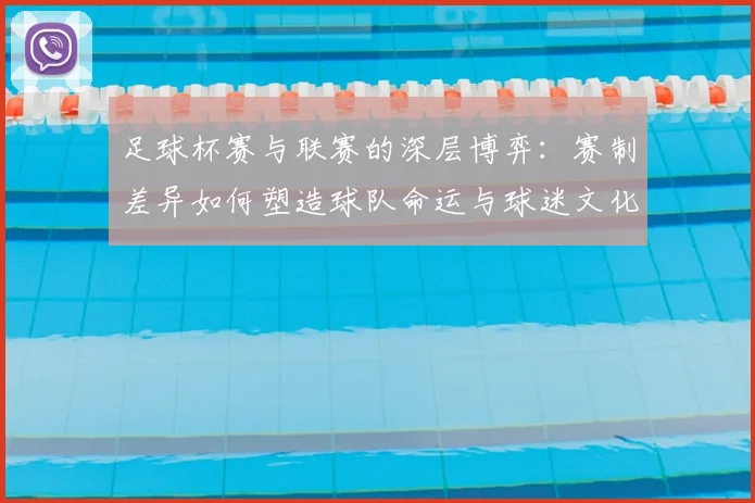 足球杯赛与联赛的深层博弈：赛制差异如何塑造球队命运与球迷文化？