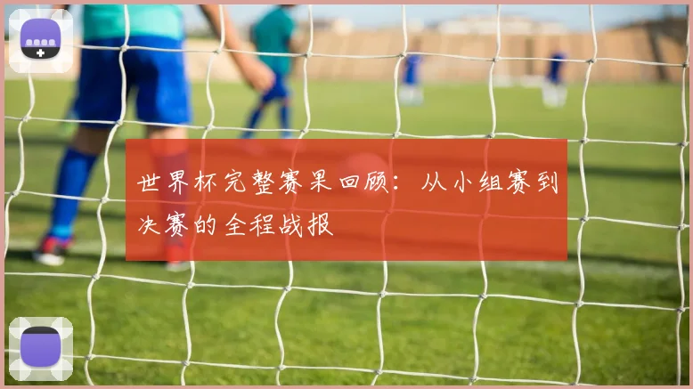 世界杯完整赛果回顾:从小组赛到决赛的全程战报