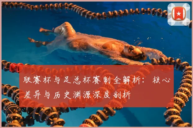 联赛杯与足总杯赛制全解析：核心差异与历史渊源深度剖析