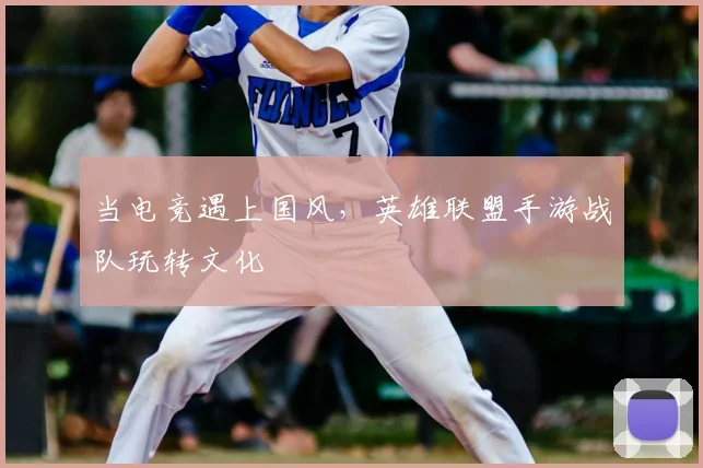 当电竞遇上国风,英雄联盟手游战队玩转文化