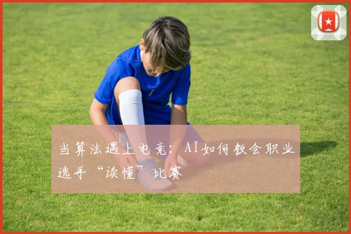 当算法遇上电竞:AI如何教会职业选手“读懂”比赛