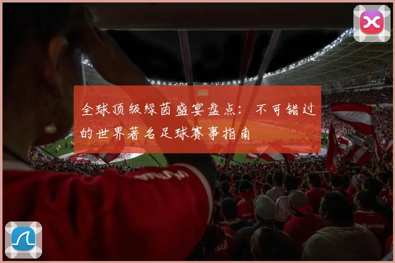 全球顶级绿茵盛宴盘点:不可错过的世界著名足球赛事指南