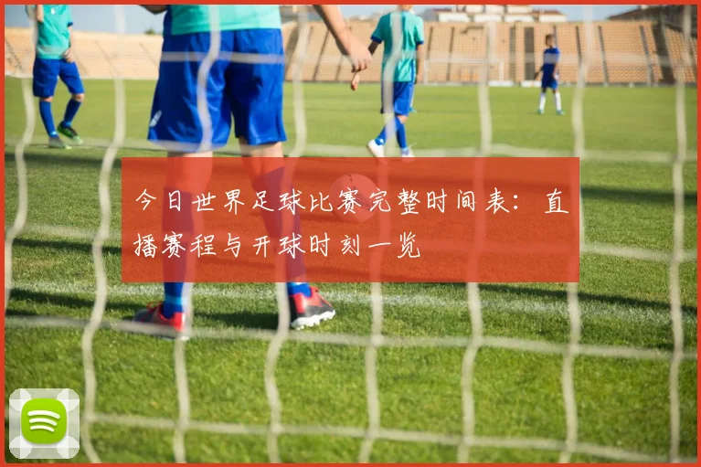 今日世界足球比赛完整时间表：直播赛程与开球时刻一览