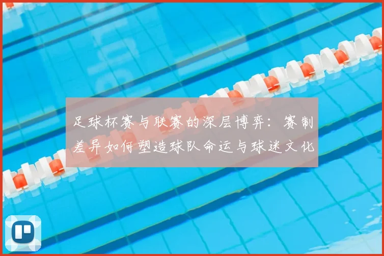 足球杯赛与联赛的深层博弈:赛制差异如何塑造球队命运与球迷文化?
