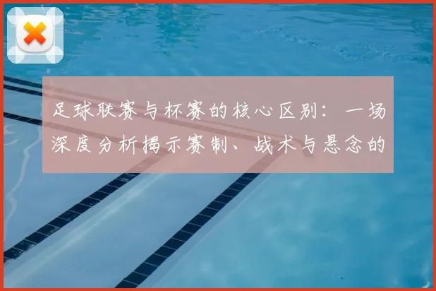 足球联赛与杯赛的核心区别：一场深度分析揭示赛制、战术与悬念的终极对决