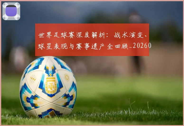 世界足球赛深度解析：战术演变、球星表现与赛事遗产全回顾_20260610190225